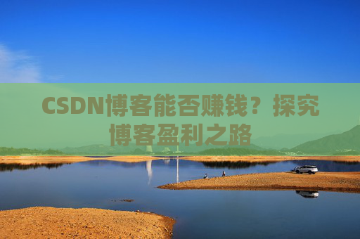 CSDN博客能否赚钱？探究博客盈利之路